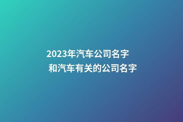 2023年汽车公司名字 和汽车有关的公司名字-第1张-公司起名-玄机派